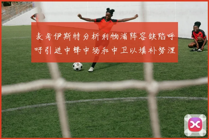 麦考伊斯特分析利物浦阵容缺陷呼吁引进中锋中场和中卫以填补努涅斯空缺