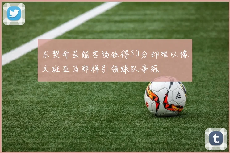 东契奇虽能客场独得50分却难以像文班亚马那样引领球队争冠