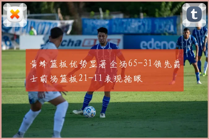 黄蜂篮板优势显著全场65-31领先爵士前场篮板21-11表现抢眼