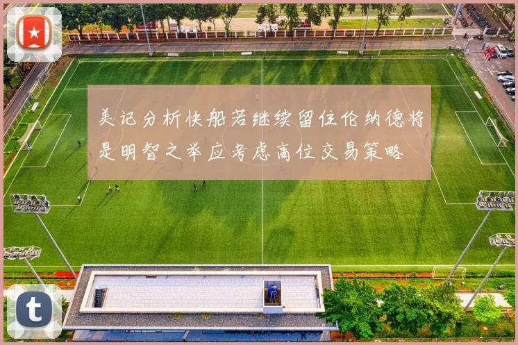 美记分析快船若继续留住伦纳德将是明智之举应考虑高位交易策略