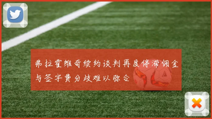 弗拉霍维奇续约谈判再度停滞佣金与签字费分歧难以弥合