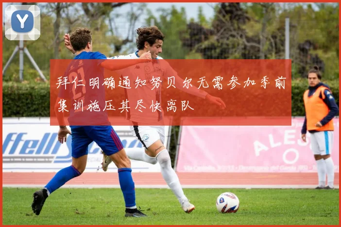 拜仁明确通知努贝尔无需参加季前集训施压其尽快离队