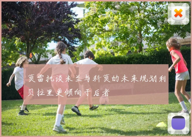 莫雷托谈米兰与科莫的未来规划利贝拉里更倾向于后者