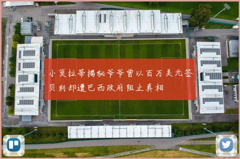 小莫拉蒂揭秘爷爷曾以百万美元签贝利却遭巴西政府阻止真相