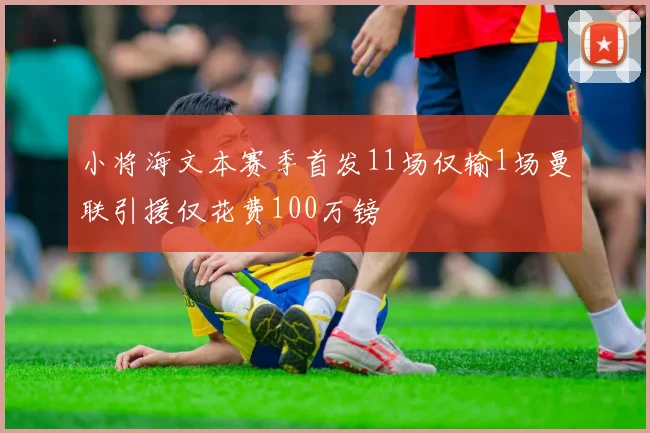 小将海文本赛季首发11场仅输1场曼联引援仅花费100万镑