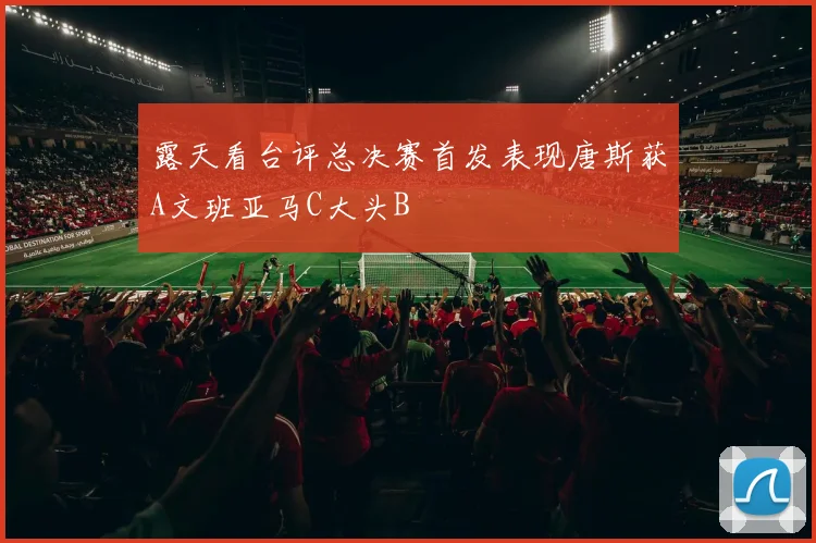 露天看台评总决赛首发表现唐斯获A文班亚马C大头B