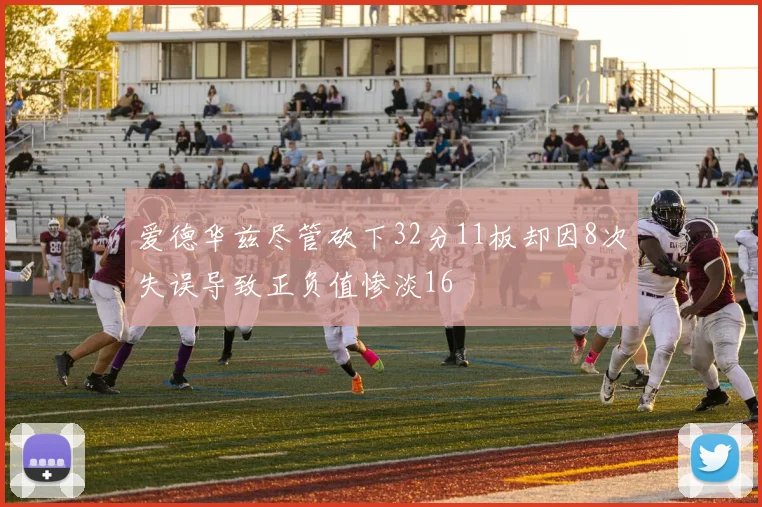 爱德华兹尽管砍下32分11板却因8次失误导致正负值惨淡16