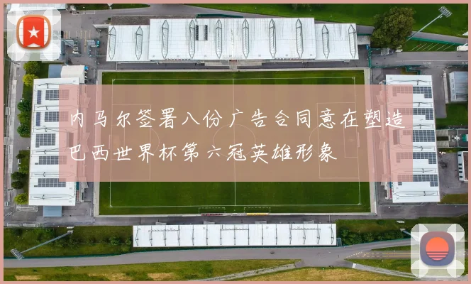 内马尔签署八份广告合同意在塑造巴西世界杯第六冠英雄形象