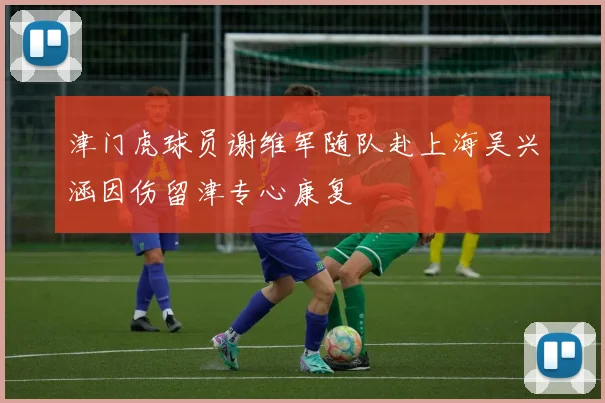 津门虎球员谢维军随队赴上海吴兴涵因伤留津专心康复