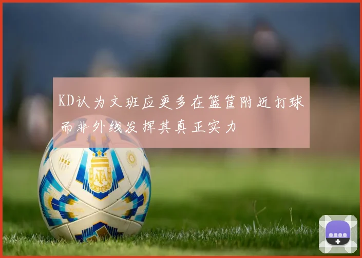KD认为文班应更多在篮筐附近打球而非外线发挥其真正实力