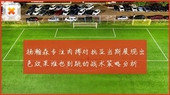 杨瀚森专注肉搏对抗亚当斯展现出色效果谁也别跳的战术策略分析