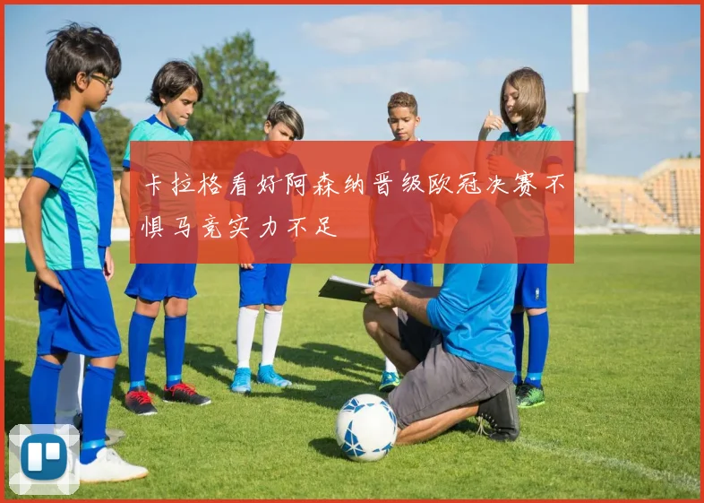 卡拉格看好阿森纳晋级欧冠决赛不惧马竞实力不足