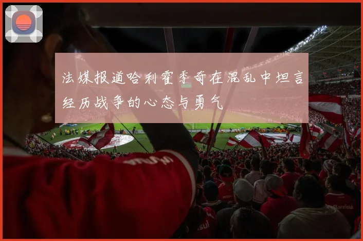 法媒报道哈利霍季奇在混乱中坦言经历战争的心态与勇气