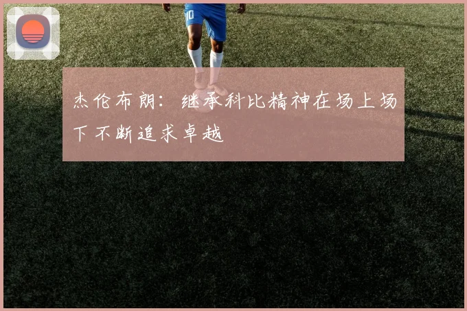 杰伦布朗：继承科比精神在场上场下不断追求卓越