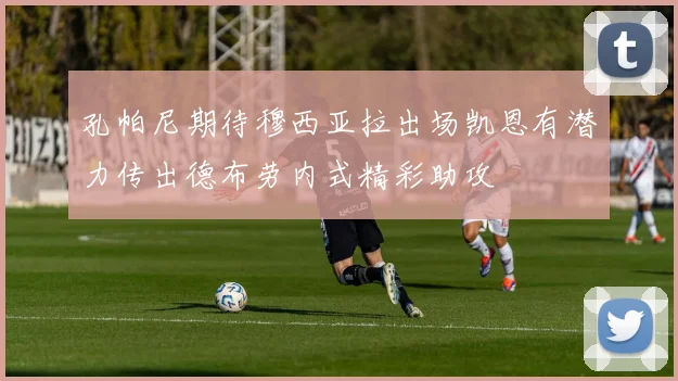 孔帕尼期待穆西亚拉出场凯恩有潜力传出德布劳内式精彩助攻