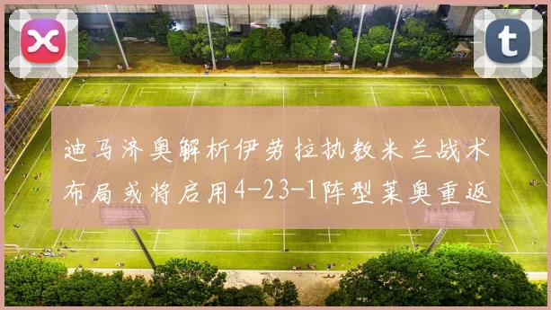 迪马济奥解析伊劳拉执教米兰战术布局或将启用4-23-1阵型莱奥重返左边锋位置