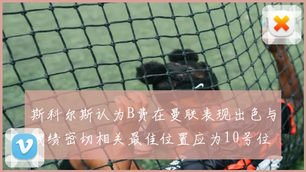 斯科尔斯认为B费在曼联表现出色与战绩密切相关最佳位置应为10号位