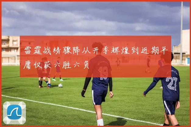 雷霆战绩骤降从开季辉煌到近期平庸仅获六胜六负