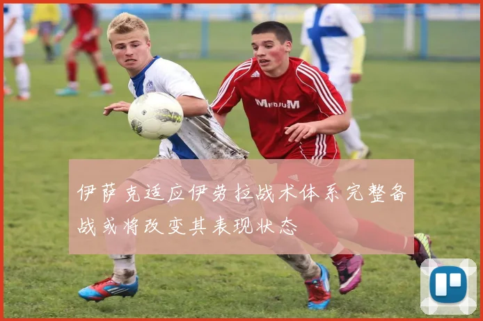 伊萨克适应伊劳拉战术体系完整备战或将改变其表现状态
