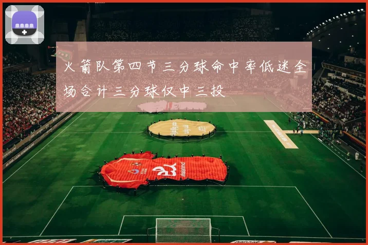火箭队第四节三分球命中率低迷全场合计三分球仅中三投