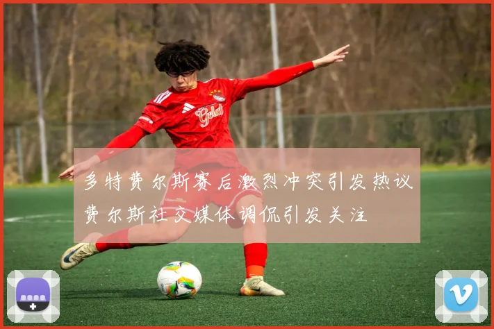 多特费尔斯赛后激烈冲突引发热议费尔斯社交媒体调侃引发关注