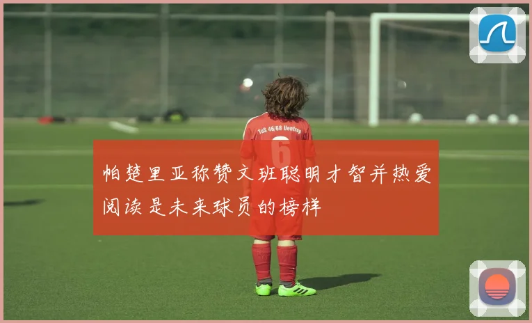 帕楚里亚称赞文班聪明才智并热爱阅读是未来球员的榜样