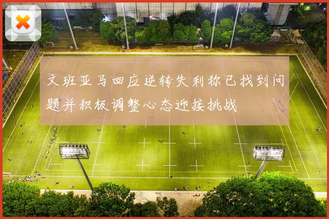 文班亚马回应逆转失利称已找到问题并积极调整心态迎接挑战