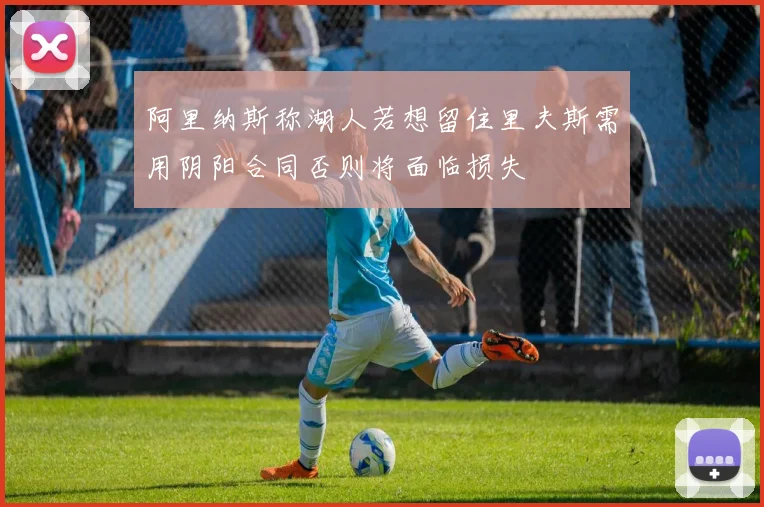 阿里纳斯称湖人若想留住里夫斯需用阴阳合同否则将面临损失