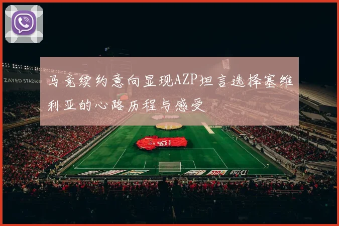马竞续约意向显现AZP坦言选择塞维利亚的心路历程与感受