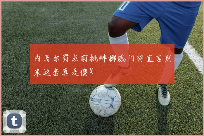 内马尔罚点前挑衅挪威门将直言别来这套真是傻X