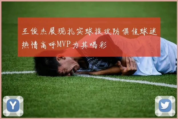 王俊杰展现扎实球技攻防俱佳球迷热情高呼MVP为其喝彩