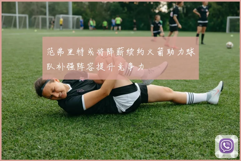 范弗里特或将降薪续约火箭助力球队补强阵容提升竞争力