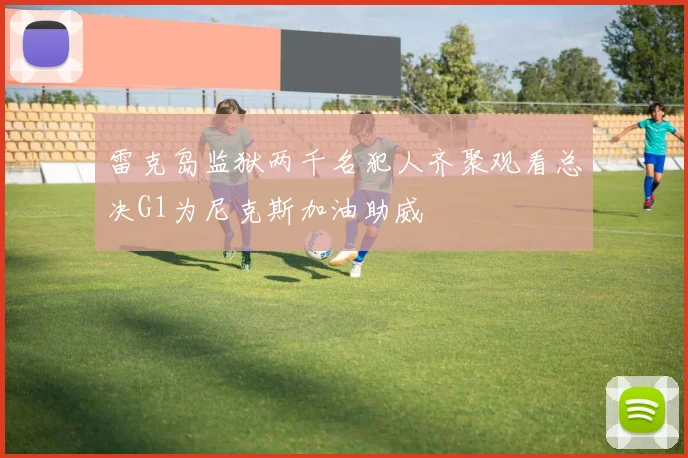 雷克岛监狱两千名犯人齐聚观看总决G1为尼克斯加油助威