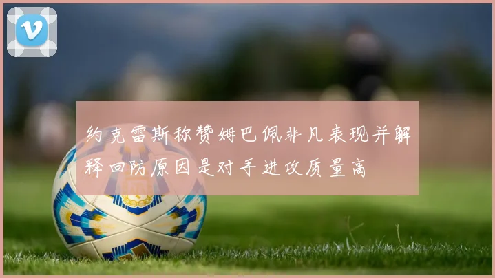 约克雷斯称赞姆巴佩非凡表现并解释回防原因是对手进攻质量高