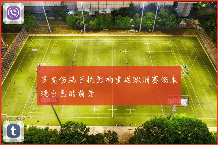 罗克伤病困扰影响重返欧洲赛场表现出色的前景