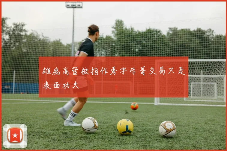 雄鹿高管被指作秀字母哥交易只是表面功夫