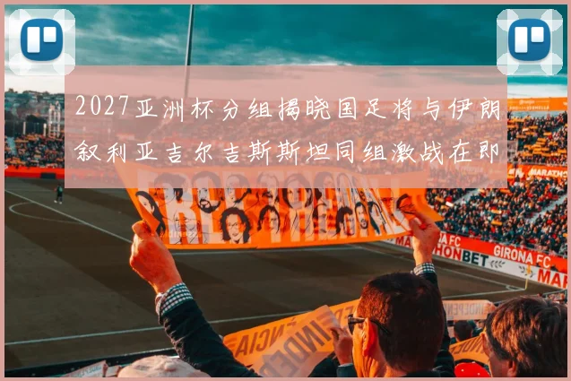 2027亚洲杯分组揭晓国足将与伊朗叙利亚吉尔吉斯斯坦同组激战在即