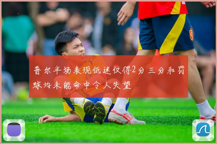 普尔半场表现低迷仅得2分三分和罚球均未能命中令人失望