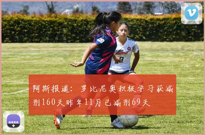 阿斯报道：罗比尼奥积极学习获减刑160天昨年11月已减刑69天